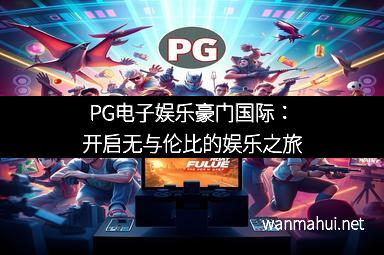 PG电子娱乐豪门国际：开启无与伦比的娱乐之旅